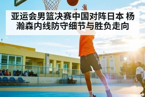 亚运会男篮决赛中国对阵日本 杨瀚森内线防守细节与胜负走向