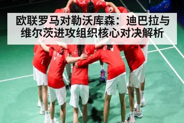 欧联罗马对勒沃库森：迪巴拉与维尔茨进攻组织核心对决解析